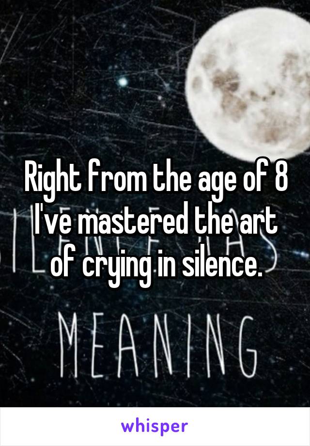 Right from the age of 8 I've mastered the art of crying in silence.