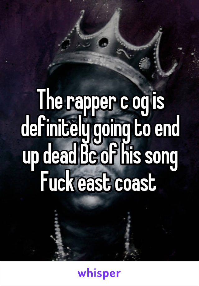 The rapper c og is definitely going to end up dead Bc of his song Fuck east coast 