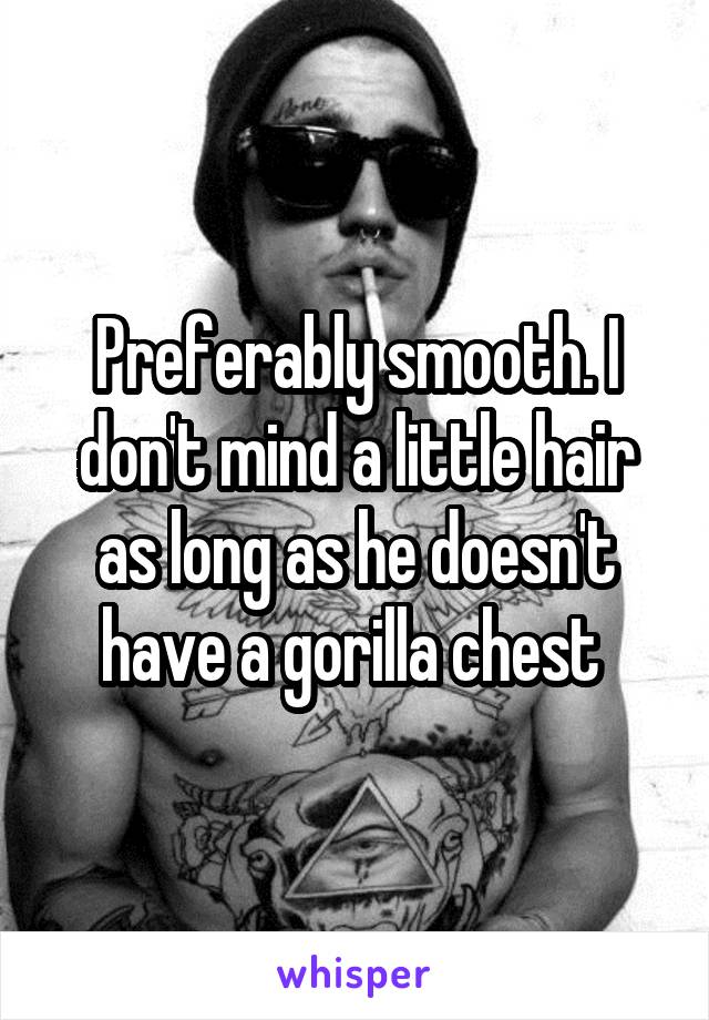 Preferably smooth. I don't mind a little hair as long as he doesn't have a gorilla chest 