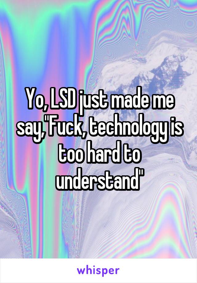 Yo, LSD just made me say,"Fuck, technology is too hard to understand"