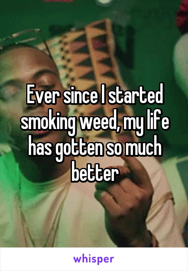 Ever since I started smoking weed, my life has gotten so much better