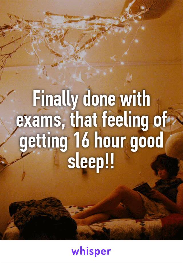 Finally done with exams, that feeling of getting 16 hour good sleep!!