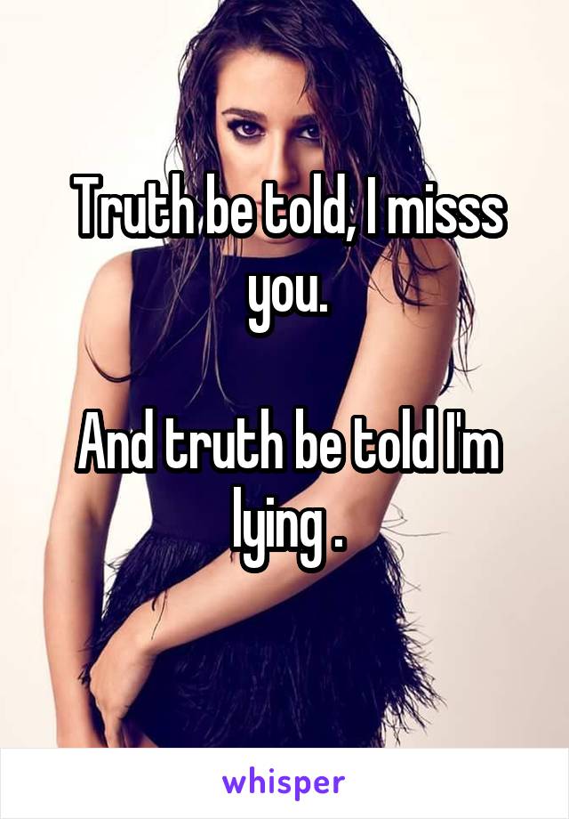 Truth be told, I misss you.

And truth be told I'm lying .
