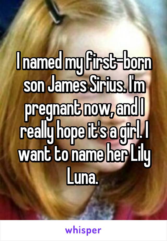 I named my first-born son James Sirius. I'm pregnant now, and I really hope it's a girl. I want to name her Lily Luna. 