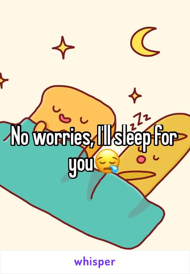 No worries, I'll sleep for you😪