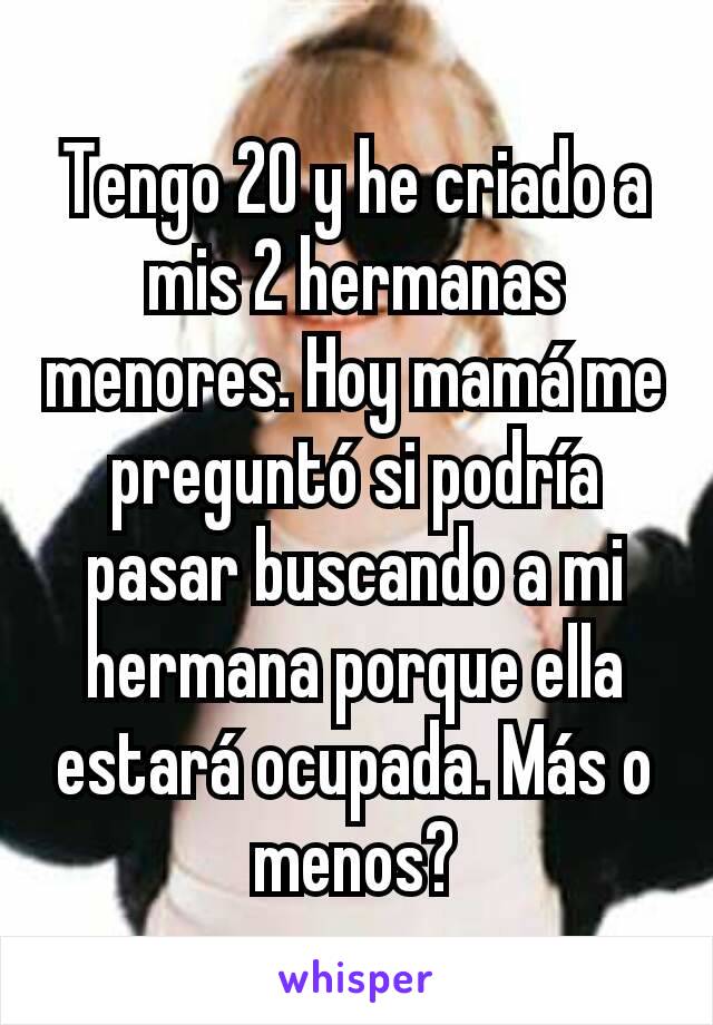 Tengo 20 y he criado a mis 2 hermanas menores. Hoy mamá me preguntó si podría pasar buscando a mi hermana porque ella estará ocupada. Más o menos?