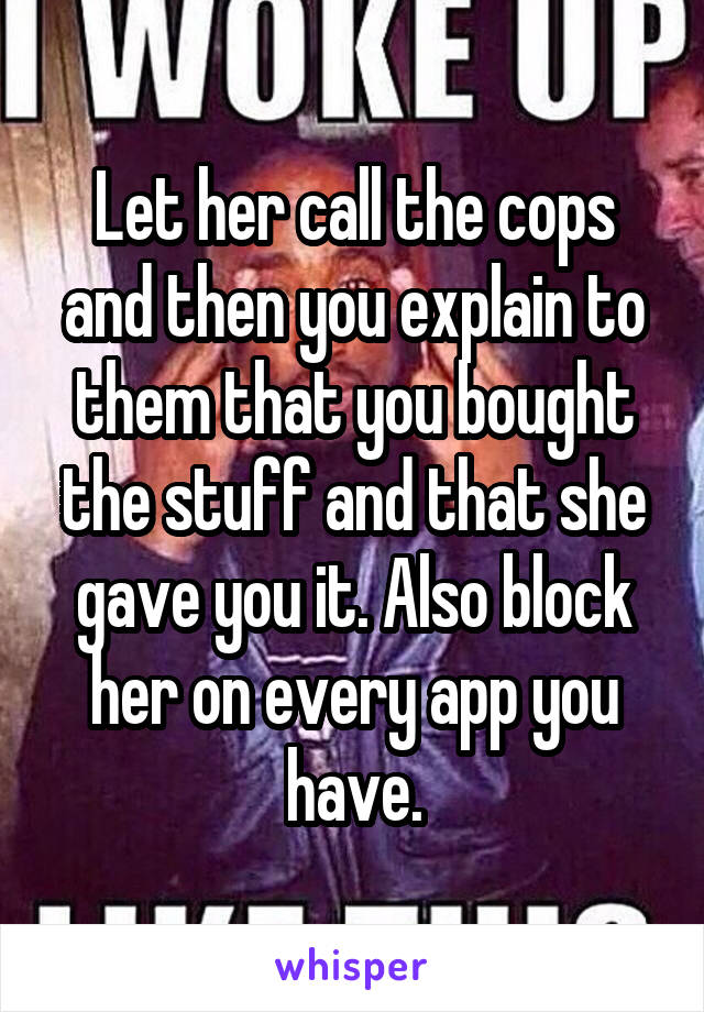 Let her call the cops and then you explain to them that you bought the stuff and that she gave you it. Also block her on every app you have.