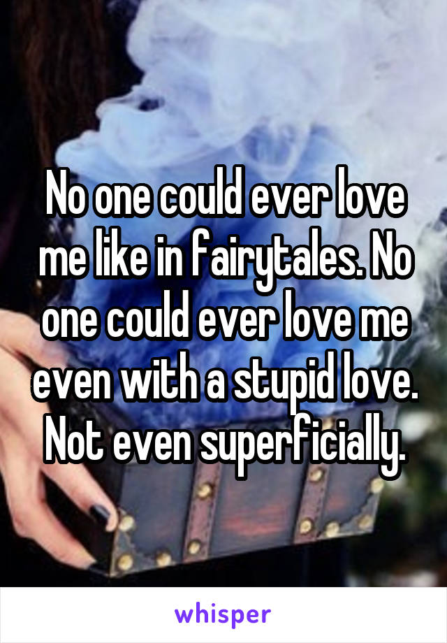 No one could ever love me like in fairytales. No one could ever love me even with a stupid love. Not even superficially.