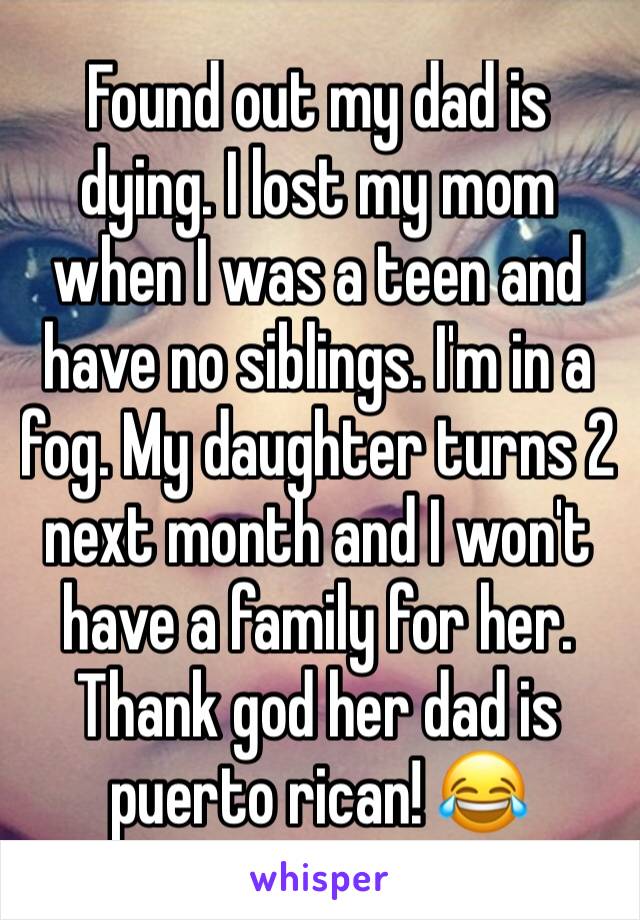 Found out my dad is dying. I lost my mom when I was a teen and have no siblings. I'm in a fog. My daughter turns 2 next month and I won't have a family for her. Thank god her dad is puerto rican! 😂