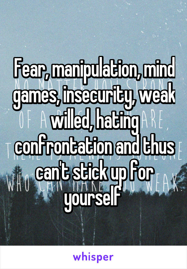 Fear, manipulation, mind games, insecurity, weak willed, hating confrontation and thus can't stick up for yourself 