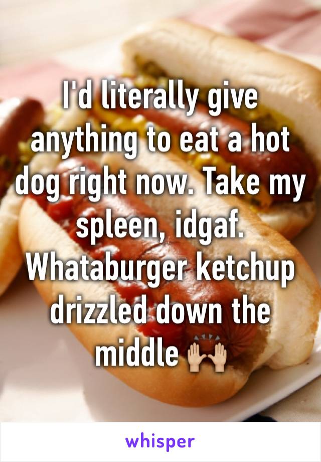 I'd literally give anything to eat a hot dog right now. Take my spleen, idgaf. Whataburger ketchup drizzled down the middle 🙌🏼