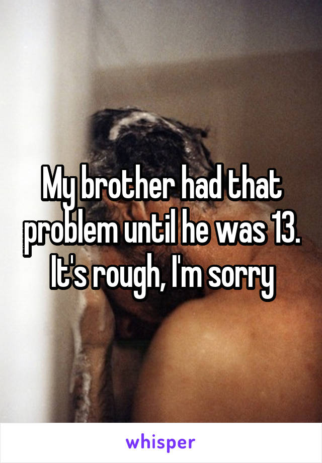 My brother had that problem until he was 13. It's rough, I'm sorry