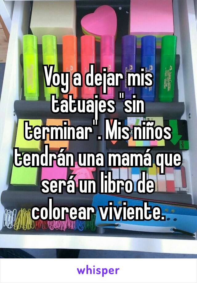 Voy a dejar mis tatuajes "sin terminar". Mis niños tendrán una mamá que será un libro de colorear viviente.