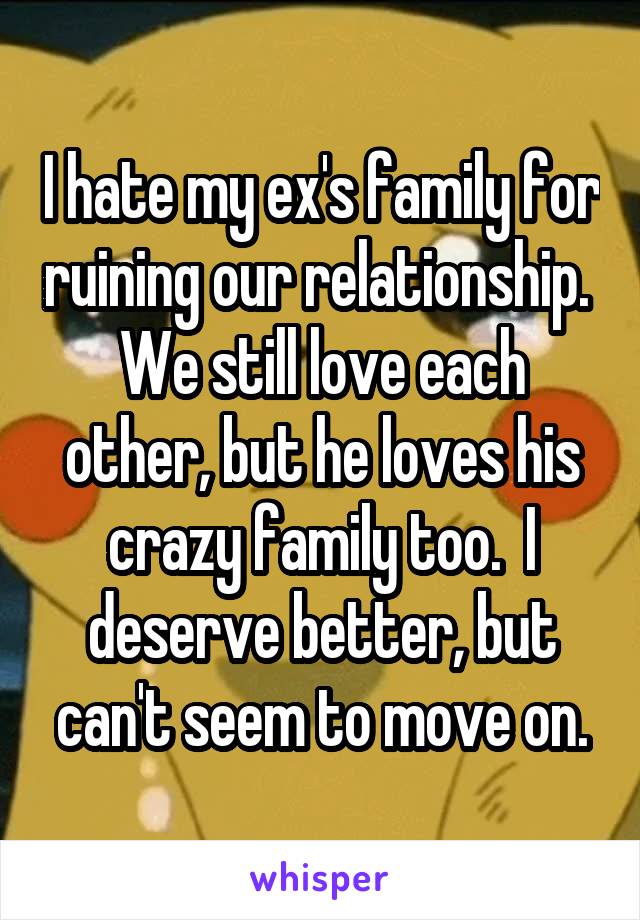 I hate my ex's family for ruining our relationship.  We still love each other, but he loves his crazy family too.  I deserve better, but can't seem to move on.