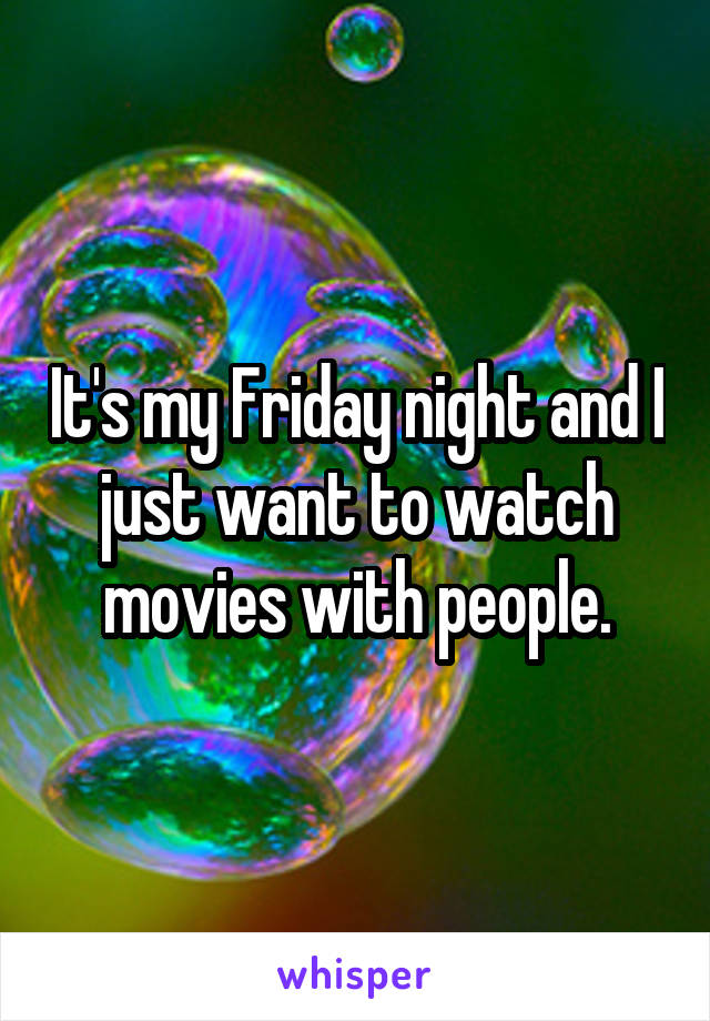 It's my Friday night and I just want to watch movies with people.