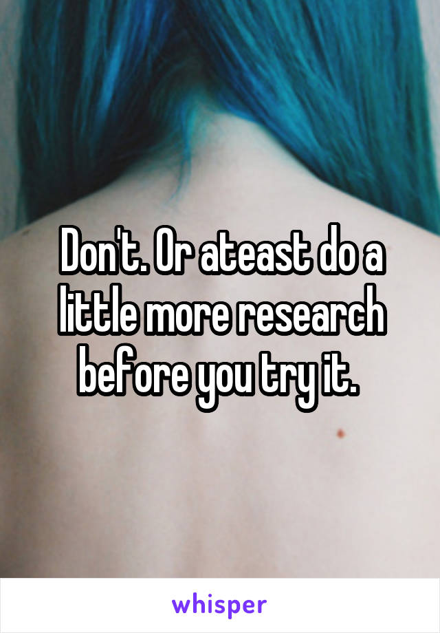 Don't. Or ateast do a little more research before you try it. 