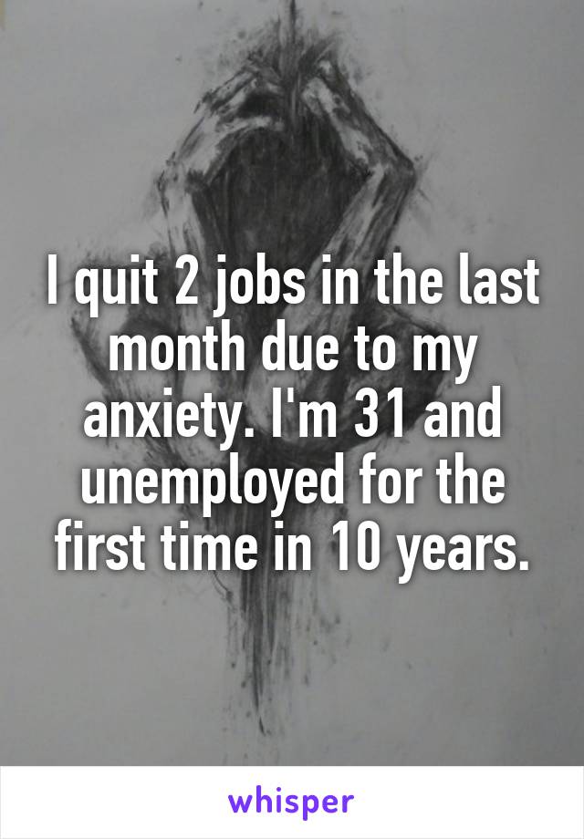 I quit 2 jobs in the last month due to my anxiety. I'm 31 and unemployed for the first time in 10 years.