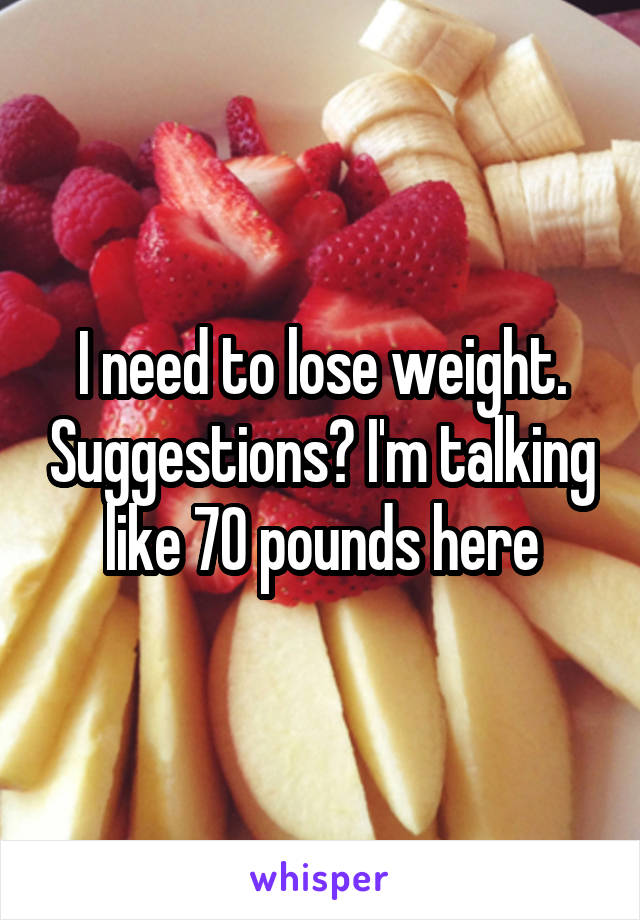 I need to lose weight. Suggestions? I'm talking like 70 pounds here