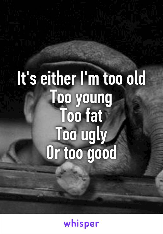 It's either I'm too old
Too young
Too fat
Too ugly
Or too good