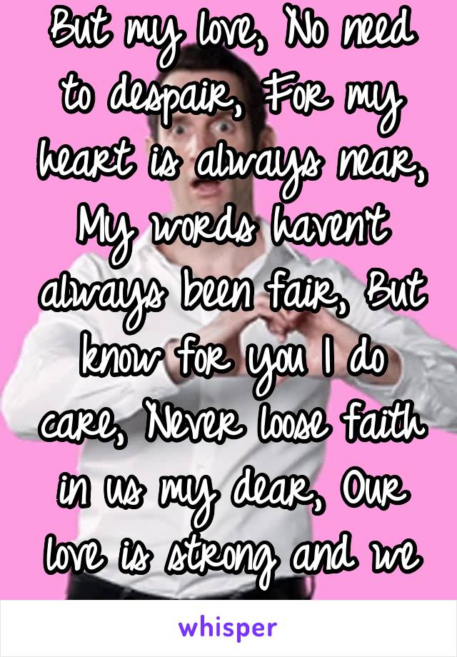 But my love, No need to despair, For my heart is always near, My words haven't always been fair, But know for you I do care, Never loose faith in us my dear, Our love is strong and we shall persevere