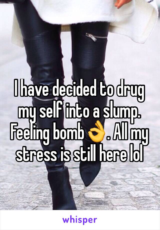 I have decided to drug my self into a slump. Feeling bomb👌. All my stress is still here lol