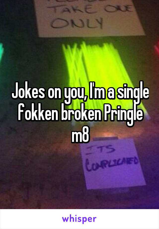 Jokes on you, I'm a single fokken broken Pringle m8