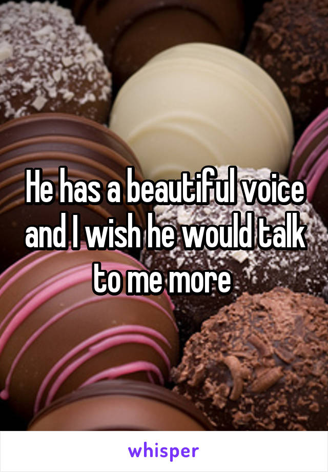 He has a beautiful voice and I wish he would talk to me more 