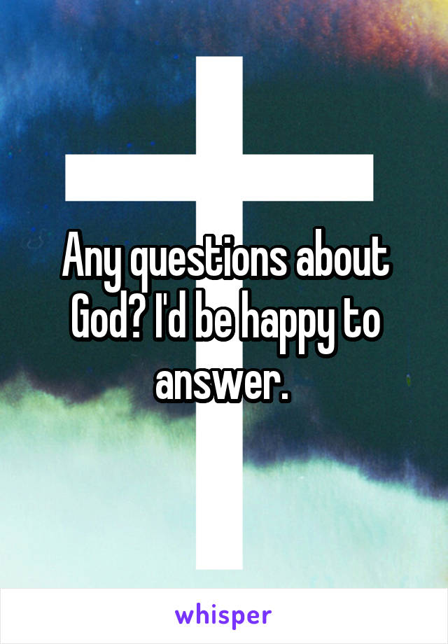 Any questions about God? I'd be happy to answer. 