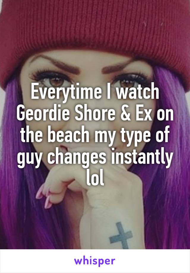 Everytime I watch Geordie Shore & Ex on the beach my type of guy changes instantly lol