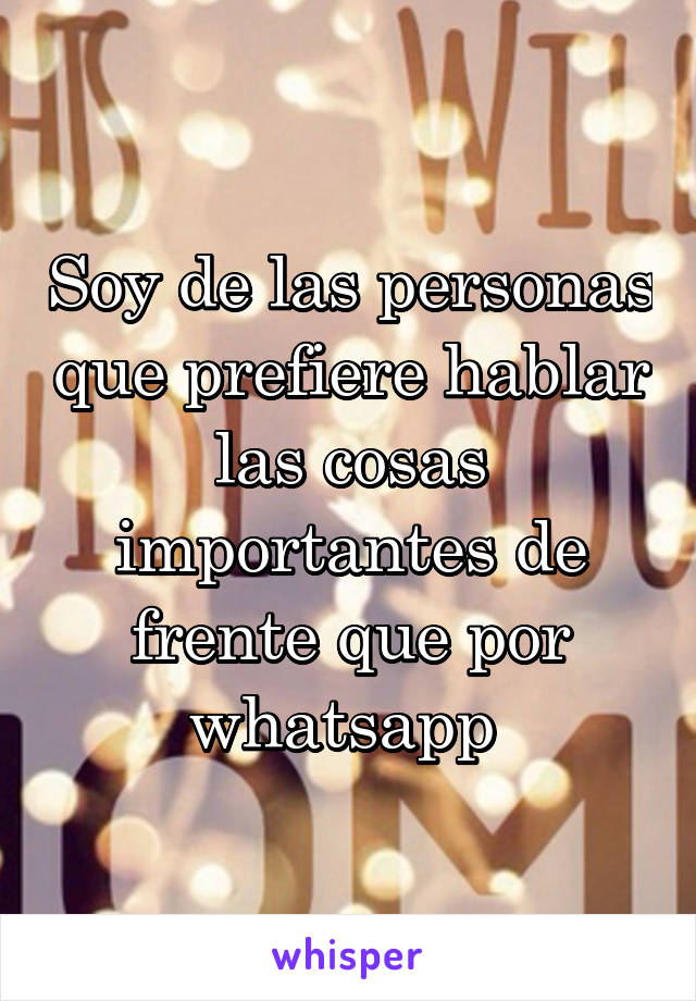 Soy de las personas que prefiere hablar las cosas importantes de frente que por whatsapp 