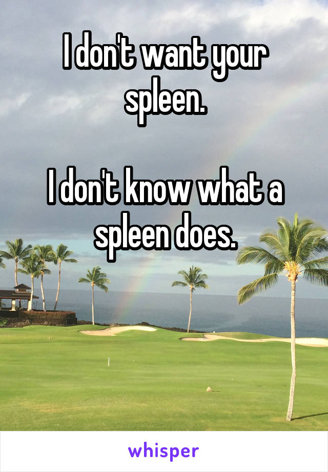 I don't want your spleen.

I don't know what a spleen does.



