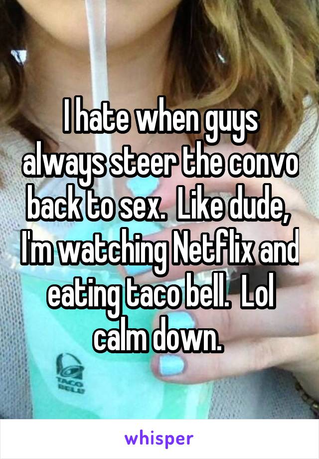 I hate when guys always steer the convo back to sex.  Like dude,  I'm watching Netflix and eating taco bell.  Lol calm down. 