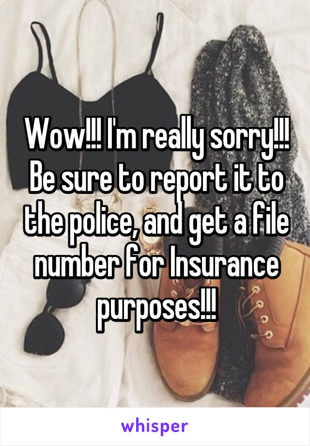 Wow!!! I'm really sorry!!! Be sure to report it to the police, and get a file number for Insurance purposes!!!