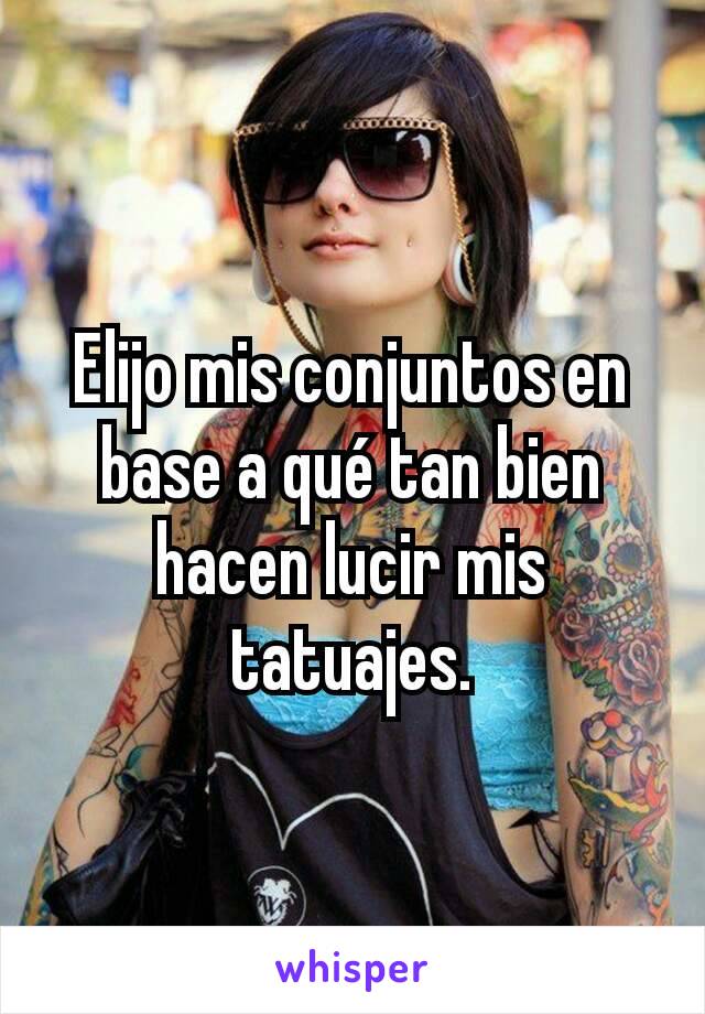 Elijo mis conjuntos en base a qué tan bien hacen lucir mis tatuajes.