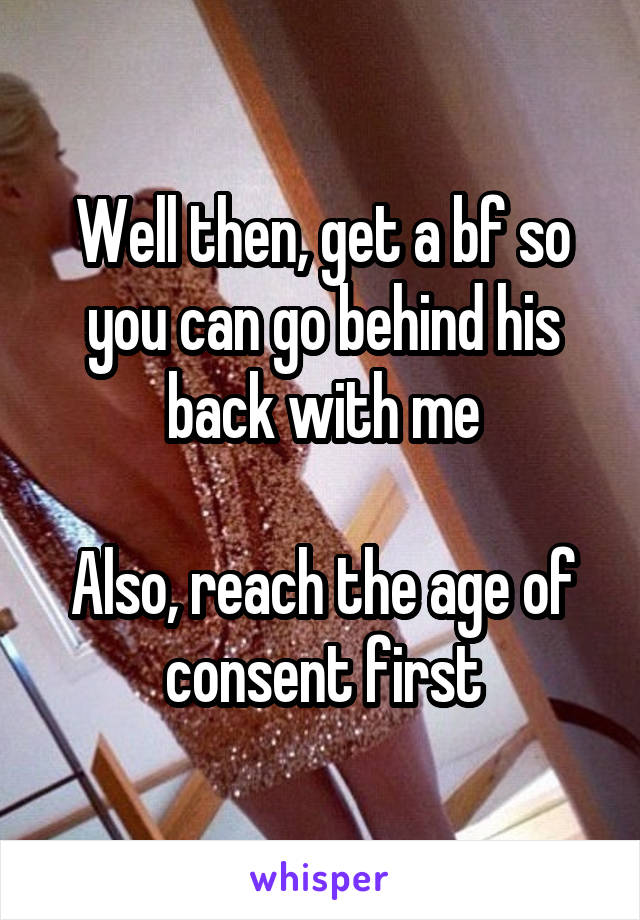 Well then, get a bf so you can go behind his back with me

Also, reach the age of consent first