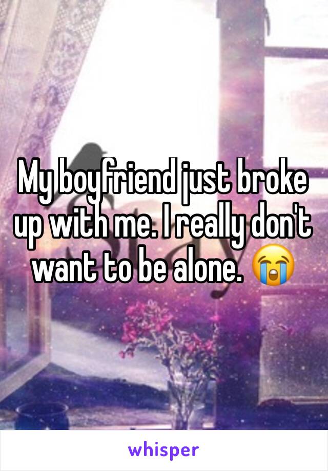 My boyfriend just broke up with me. I really don't want to be alone. 😭