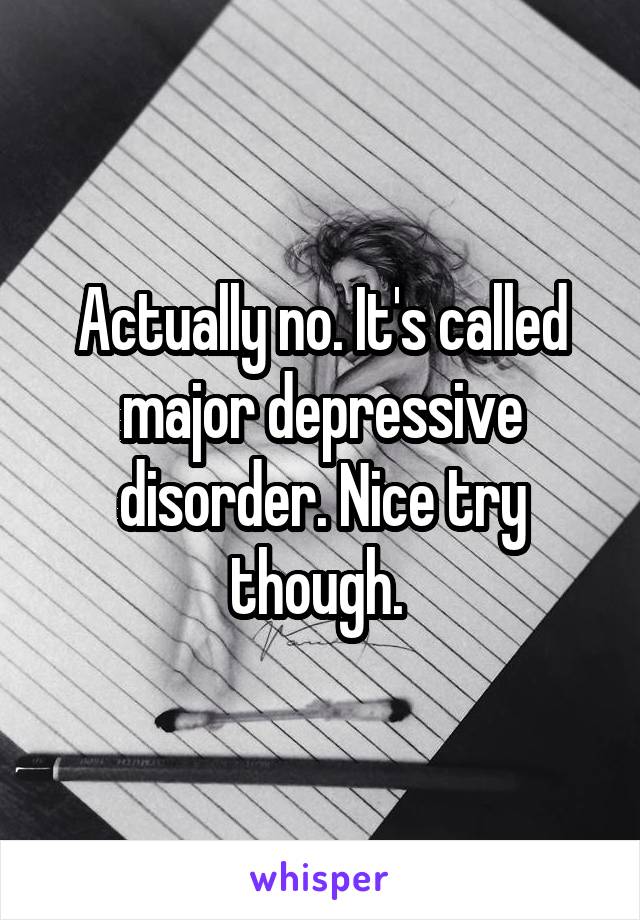 Actually no. It's called major depressive disorder. Nice try though. 