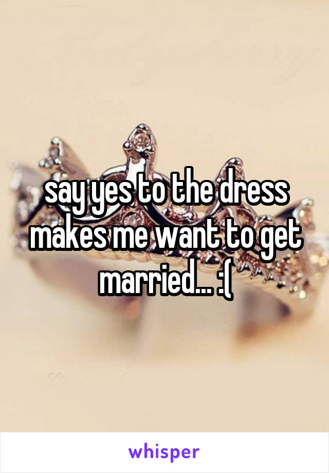 say yes to the dress makes me want to get married... :(