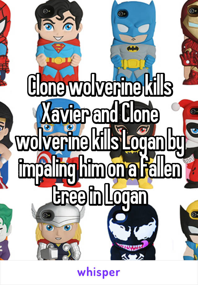 Clone wolverine kills Xavier and Clone wolverine kills Logan by impaling him on a fallen tree in Logan