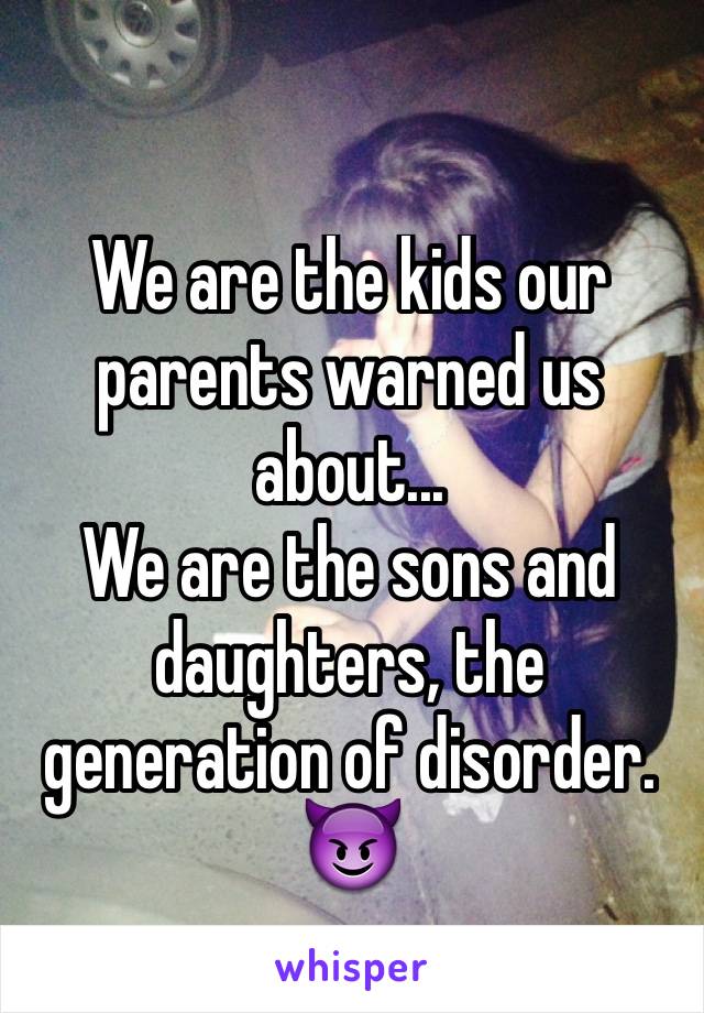 We are the kids our parents warned us about...
We are the sons and daughters, the generation of disorder.
😈