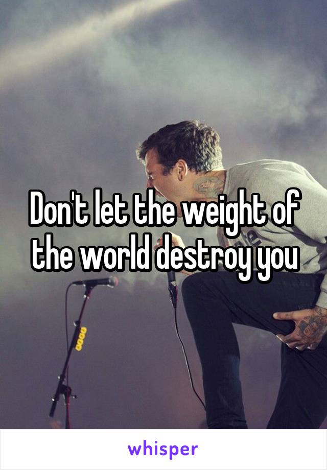 Don't let the weight of the world destroy you