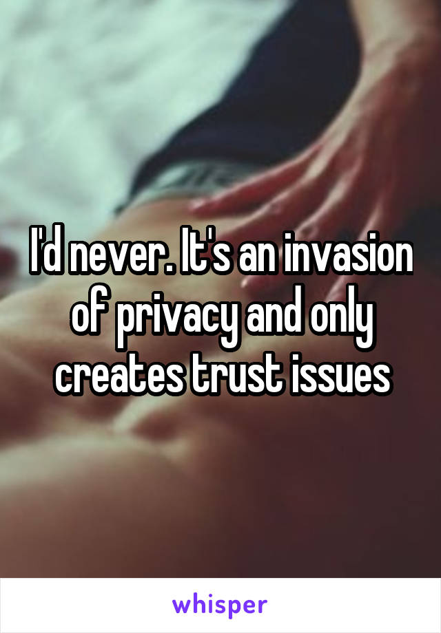 I'd never. It's an invasion of privacy and only creates trust issues