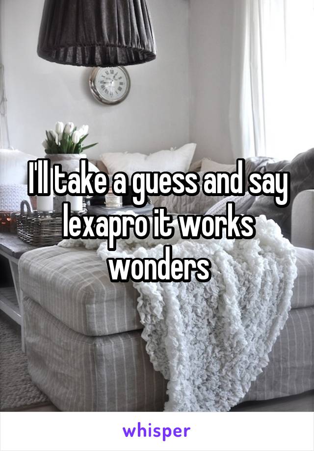 I'll take a guess and say lexapro it works wonders