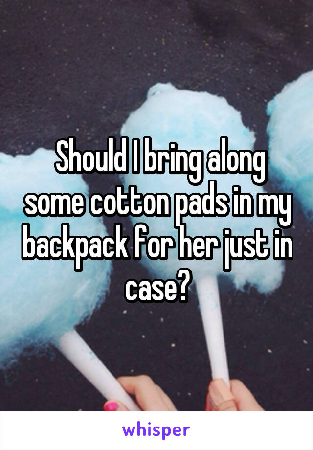  Should I bring along some cotton pads in my backpack for her just in case?