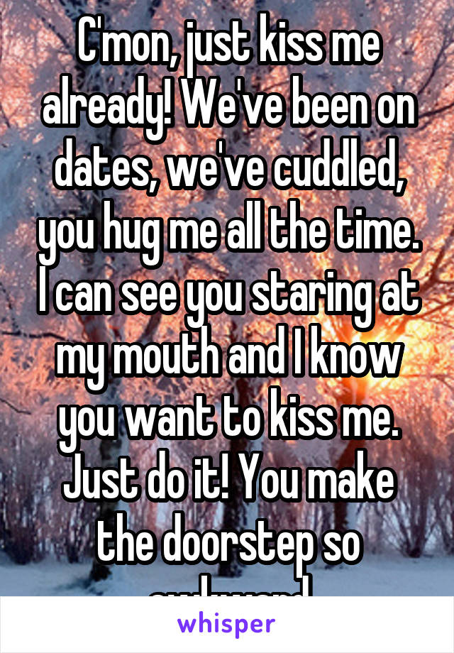 C'mon, just kiss me already! We've been on dates, we've cuddled, you hug me all the time. I can see you staring at my mouth and I know you want to kiss me. Just do it! You make the doorstep so awkward