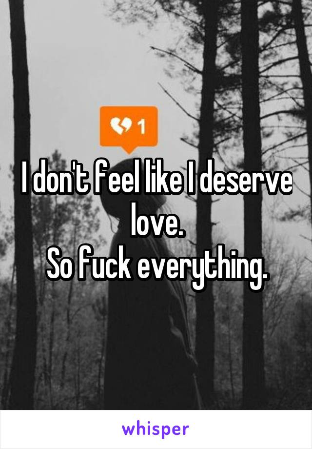 I don't feel like I deserve love.
So fuck everything.