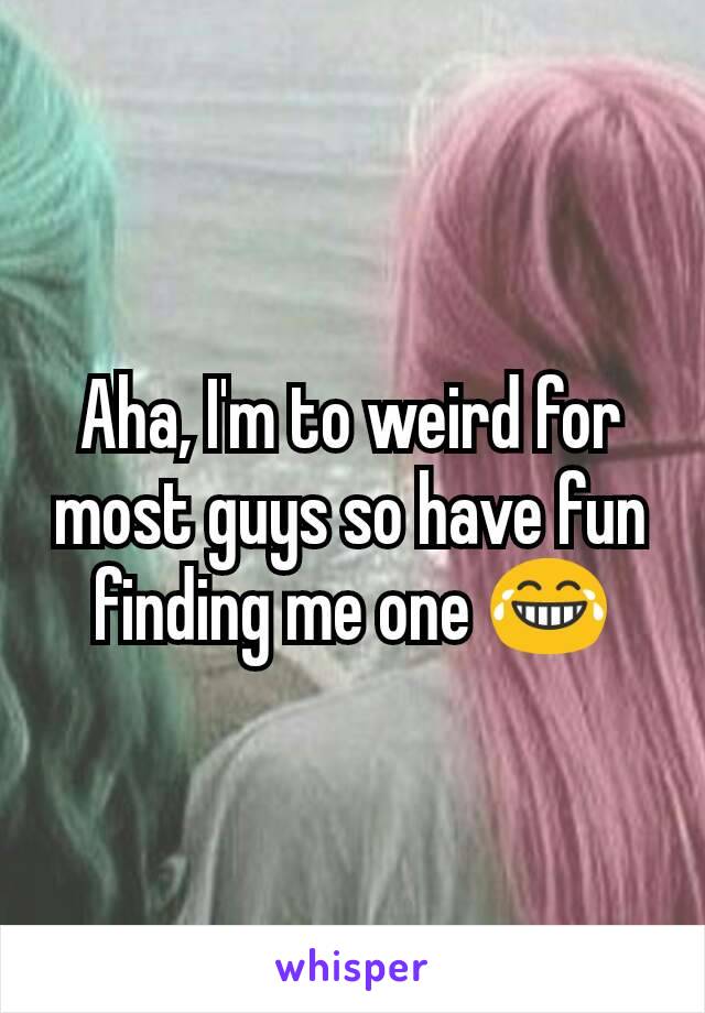 Aha, I'm to weird for most guys so have fun finding me one 😂