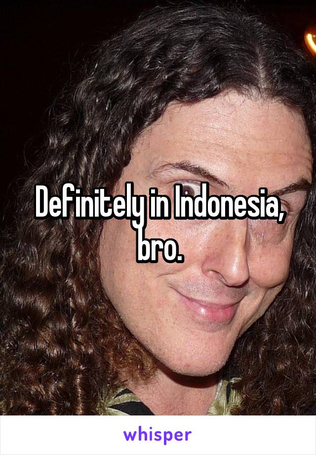 Definitely in Indonesia, bro.