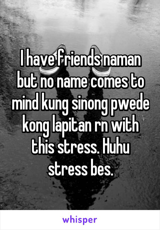 I have friends naman but no name comes to mind kung sinong pwede kong lapitan rn with this stress. Huhu stress bes.