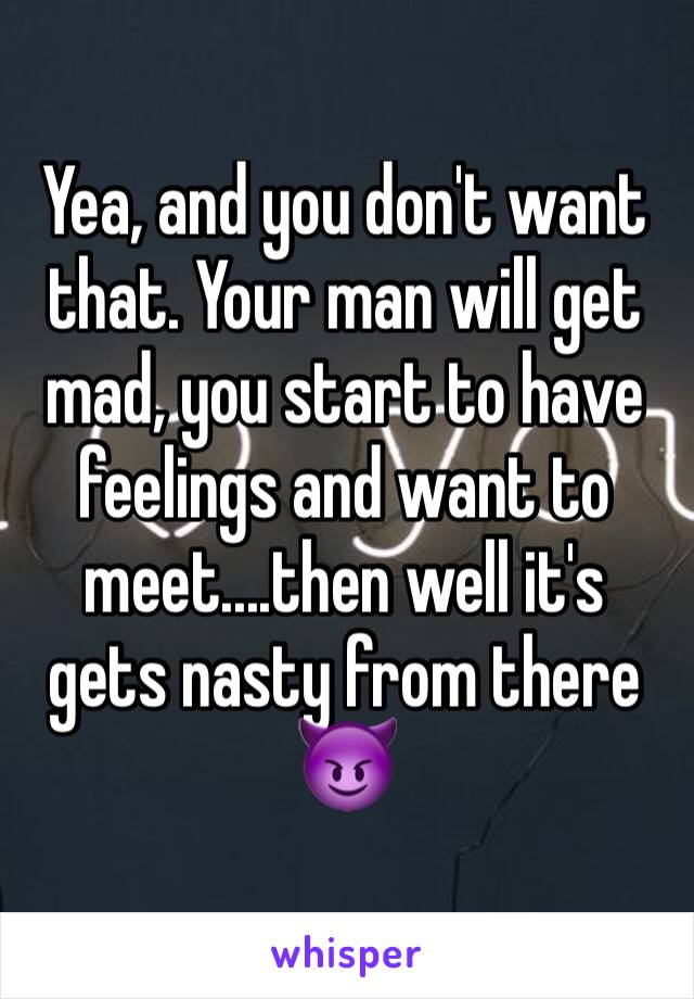 Yea, and you don't want that. Your man will get mad, you start to have feelings and want to meet....then well it's gets nasty from there 😈